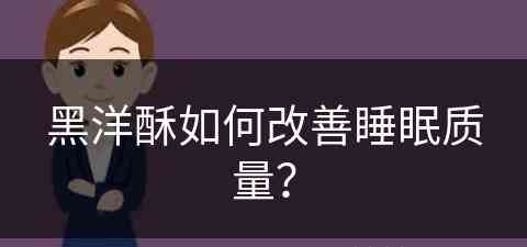黑洋酥如何改善睡眠质量？(黑洋酥可以用来做什么)